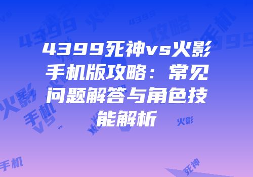 4399死神vs火影手机版攻略：常见问题解答与角色技能解析