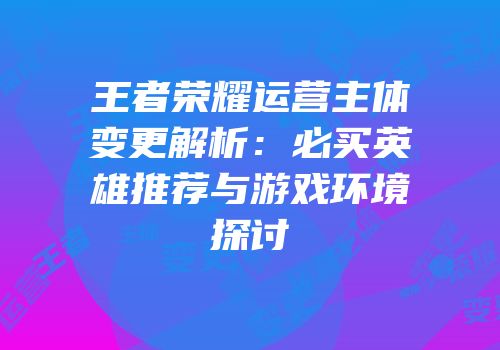 王者荣耀运营主体变更解析：必买英雄推荐与游戏环境探讨