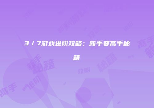 3／7游戏进阶攻略：新手变高手秘籍