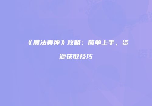 《魔法美神》攻略：简单上手，资源获取技巧