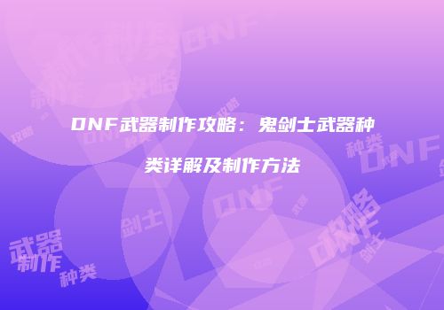 DNF武器制作攻略：鬼剑士武器种类详解及制作方法