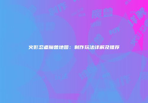 火影忍者魔兽地图：制作玩法详解及推荐