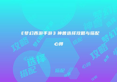 《梦幻西游手游》神兽选择攻略与搭配心得