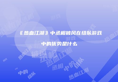 《热血江湖》中丞相披风在组队游戏中的优势是什么