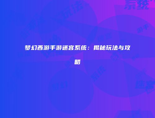 梦幻西游手游迷宫系统：揭秘玩法与攻略