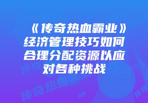 《传奇热血霸业》经济管理技巧如何合理分配资源以应对各种挑战