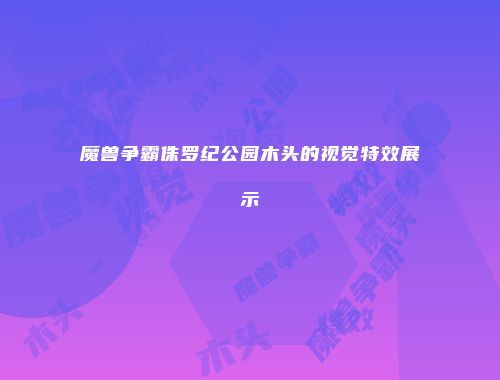 魔兽争霸侏罗纪公园木头的视觉特效展示