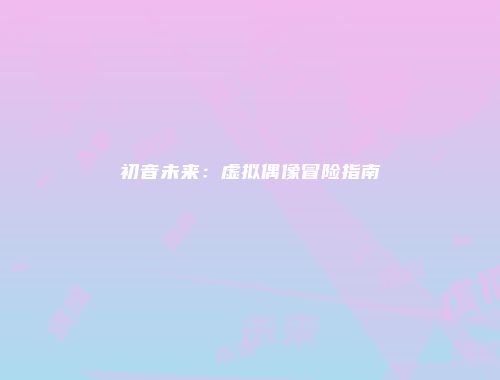 初音未来：虚拟偶像冒险指南