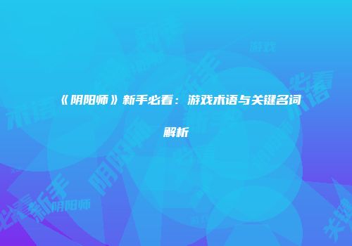 《阴阳师》新手必看：游戏术语与关键名词解析