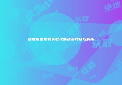绝地求生套装获取攻略及游戏技巧解析