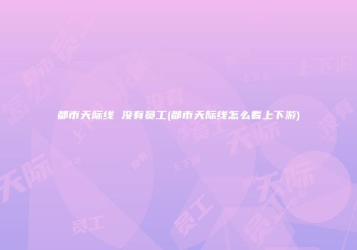 都市天际线 没有员工(都市天际线怎么看上下游)