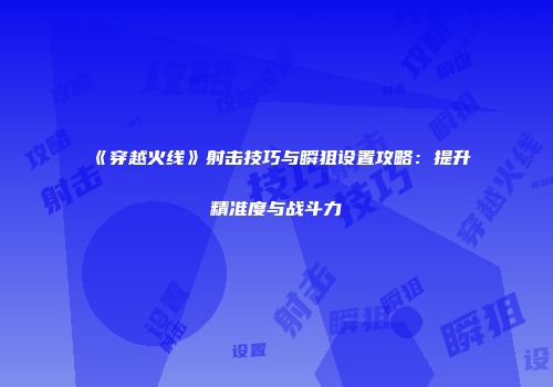 《穿越火线》射击技巧与瞬狙设置攻略：提升精准度与战斗力