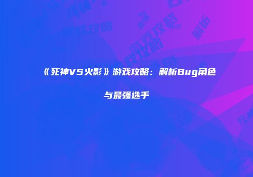 《死神VS火影》游戏攻略：解析Bug角色与最强选手