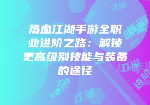 热血江湖手游全职业进阶之路：解锁更高级别技能与装备的途径