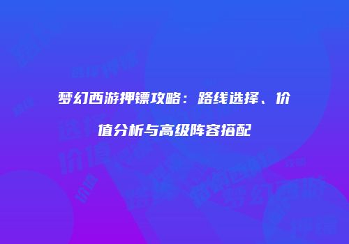梦幻西游押镖攻略：路线选择、价值分析与高级阵容搭配