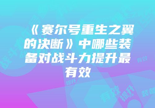 《赛尔号重生之翼的决断》中哪些装备对战斗力提升最有效