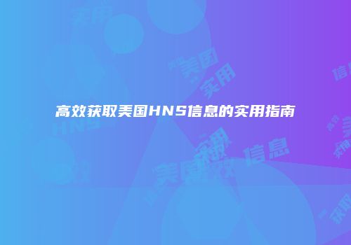 高效获取美国HNS信息的实用指南