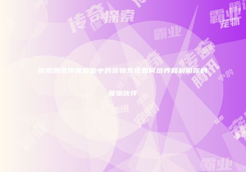 探索腾讯传奇霸业中的宠物系统如何培养和利用你的宠物伙伴