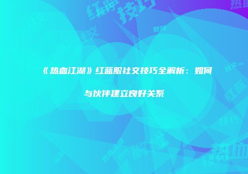 《热血江湖》红蓝服社交技巧全解析：如何与伙伴建立良好关系