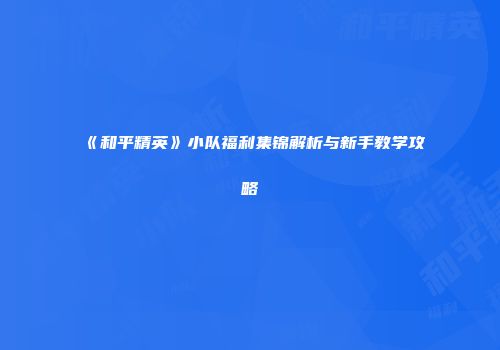 《和平精英》小队福利集锦解析与新手教学攻略