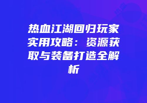 热血江湖回归玩家实用攻略：资源获取与装备打造全解析