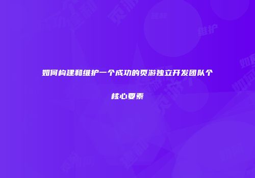 如何构建和维护一个成功的页游独立开发团队个核心要素