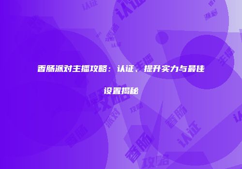 香肠派对主播攻略：认证、提升实力与最佳设置揭秘