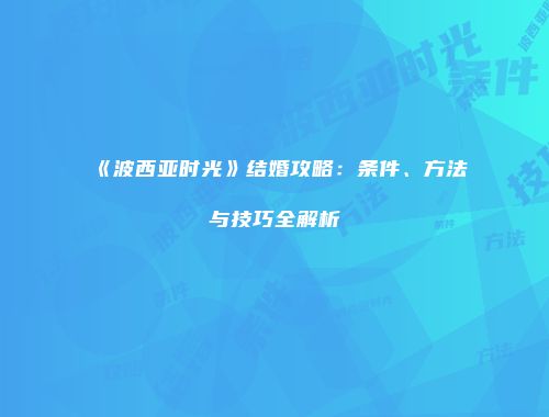 《波西亚时光》结婚攻略：条件、方法与技巧全解析