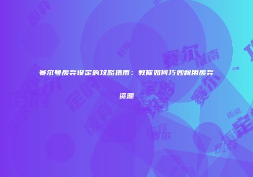 赛尔号废弃设定的攻略指南：教你如何巧妙利用废弃资源