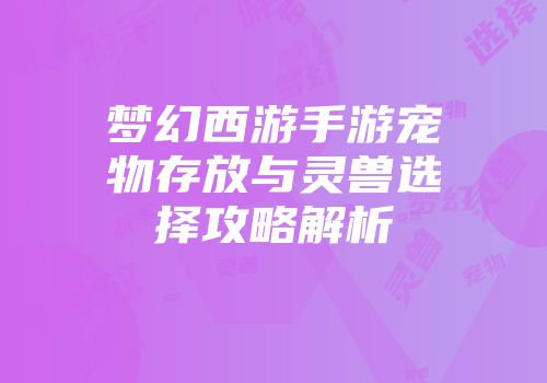 梦幻西游手游宠物存放与灵兽选择攻略解析