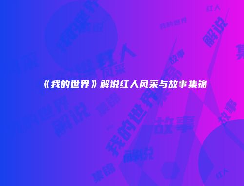 《我的世界》解说红人风采与故事集锦