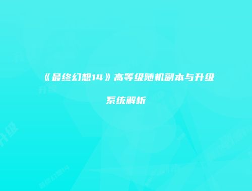 《最终幻想14》高等级随机副本与升级系统解析