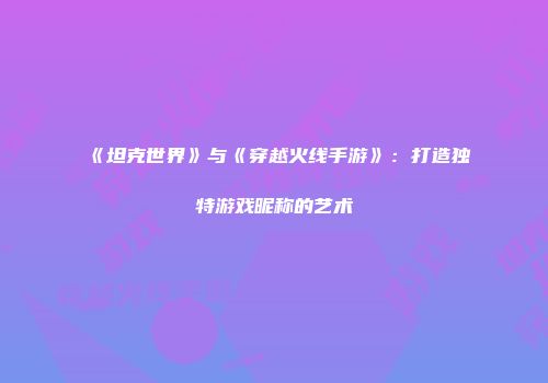 《坦克世界》与《穿越火线手游》：打造独特游戏昵称的艺术