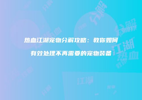 热血江湖宠物分解攻略：教你如何有效处理不再需要的宠物装备