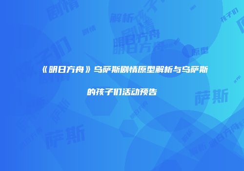 《明日方舟》乌萨斯剧情原型解析与乌萨斯的孩子们活动预告