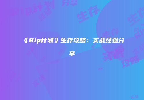 《Rip计划》生存攻略：实战经验分享
