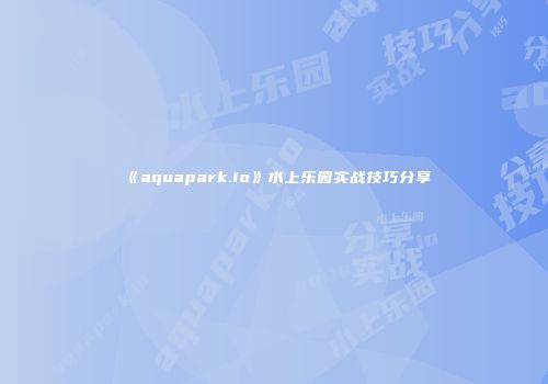 《aquapark.io》水上乐园实战技巧分享