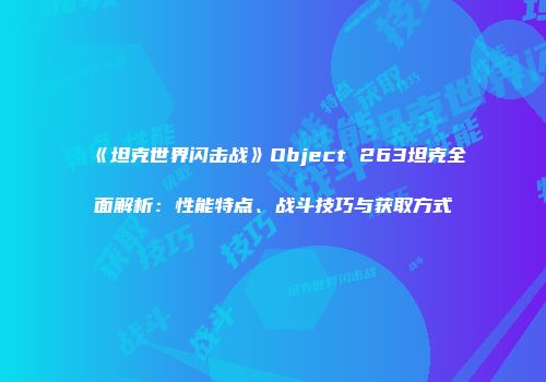 《坦克世界闪击战》Object 263坦克全面解析：性能特点、战斗技巧与获取方式