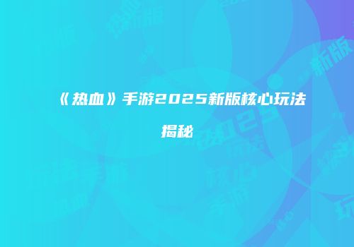 《热血》手游2025新版核心玩法揭秘