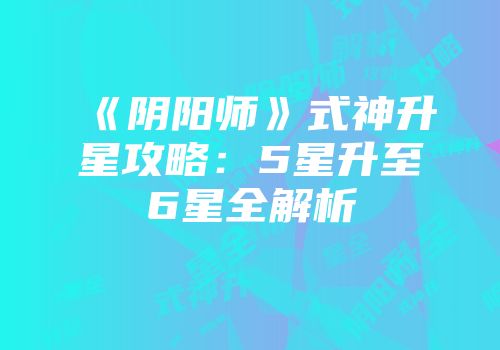 《阴阳师》式神升星攻略：5星升至6星全解析