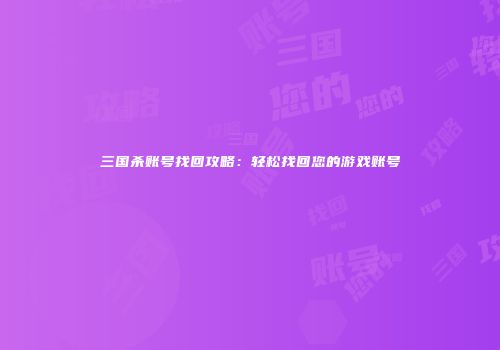 三国杀账号找回攻略：轻松找回您的游戏账号