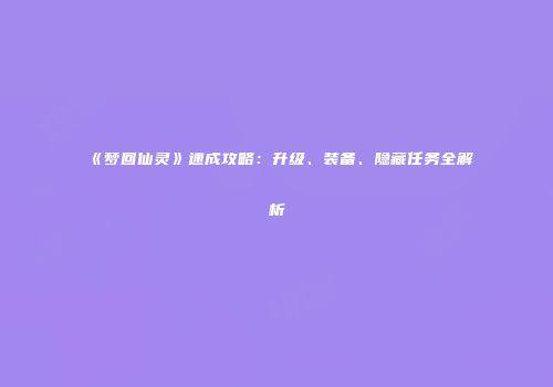 《梦回仙灵》速成攻略：升级、装备、隐藏任务全解析