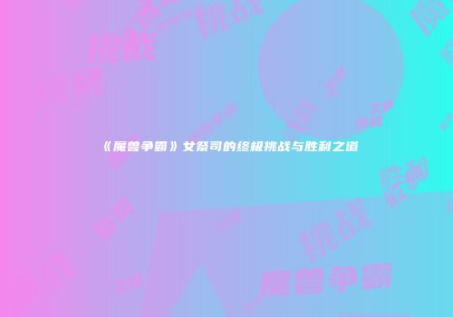 《魔兽争霸》女祭司的终极挑战与胜利之道