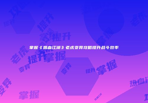 掌握《热血江湖》老虎变异攻略提升战斗效率