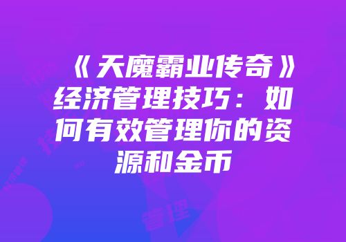 《天魔霸业传奇》经济管理技巧:如何有效管理你的资源和金币