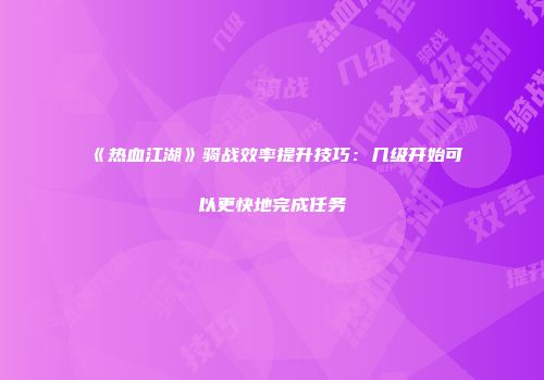 《热血江湖》骑战效率提升技巧：几级开始可以更快地完成任务
