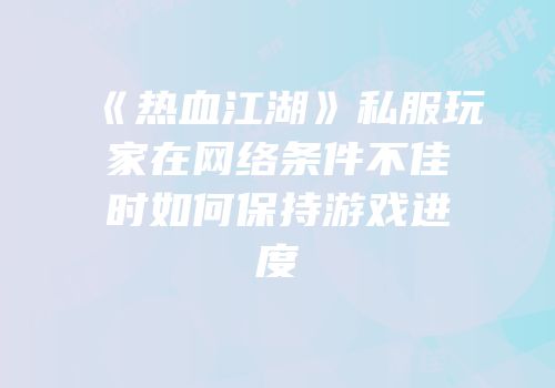 《热血江湖》私服玩家在网络条件不佳时如何保持游戏进度