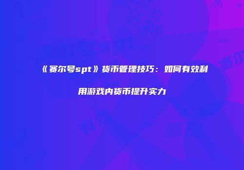 《赛尔号spt》货币管理技巧：如何有效利用游戏内货币提升实力