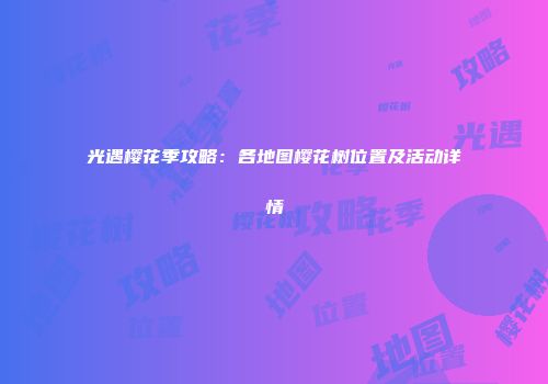 光遇樱花季攻略：各地图樱花树位置及活动详情