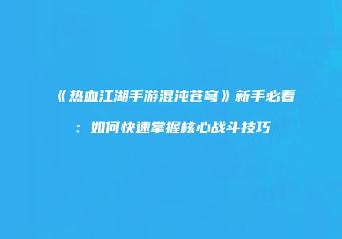 《热血江湖手游混沌苍穹》新手必看：如何快速掌握核心战斗技巧